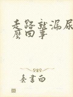 走路就漏尿是怎么回事