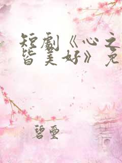 短剧《心之所向皆美好》免费观看