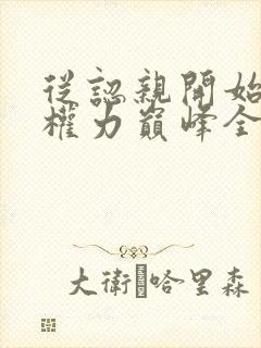 从认亲开始踏上权力巅峰全本小说阅读
