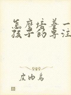 怎么培养一年级孩子的专注力