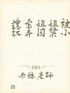 搜索姐姐被弟弟玩弄囚禁小说
