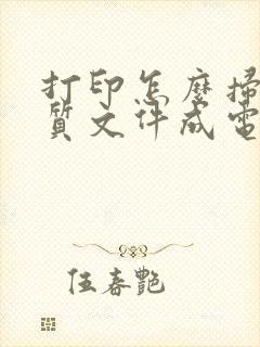 打印怎么扫描纸质文件成电子版