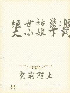 绝世神医:腹黑大小姐下载