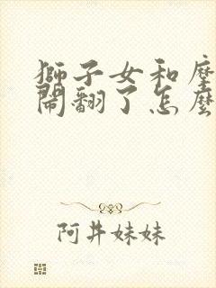 狮子女和摩羯男闹翻了怎么挽回