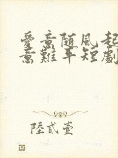 爱意随风起风止意难平短剧合集