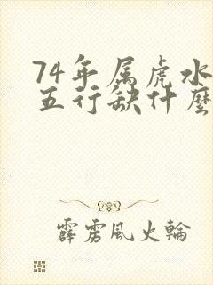 74年属虎水命五行缺什么