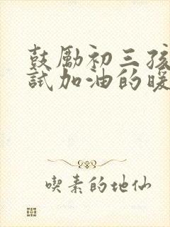 鼓励初三孩子考试加油的暖心话
