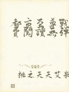 都市至尊战神免费阅读无弹窗