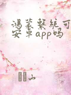 鸿蒙系统可以用安卓app吗
