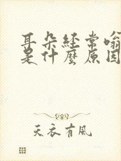 耳朵经常嗡嗡响是什么原因引起的