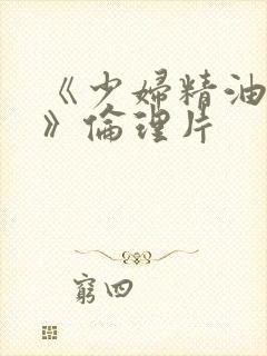 《少妇精油按摩》伦理片
