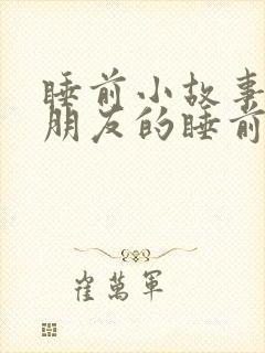 睡前小故事哄女朋友的睡前故事1000字