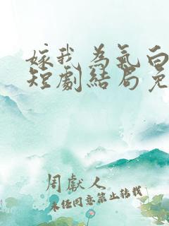 嫁我为气白月光短剧结局免费
