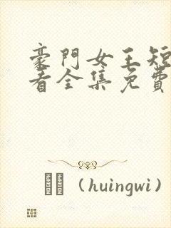 豪门女王短剧观看全集免费