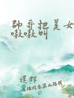 帅哥把美女操得嗷嗷叫