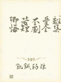卿若不爱离开莫悔短剧全集