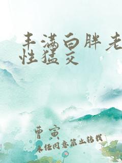 丰满白胖老女人性猛交