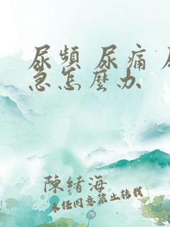 尿频 尿痛 尿急怎么办