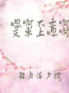 嗯啊不要啊在公交车上嗯啊