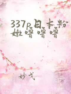 337p日本粉嫩噜噜噜