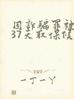 因诈骗罪被拘留37天取保候审了,多久会判刑