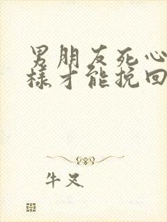 男朋友死心了怎样才能挽回