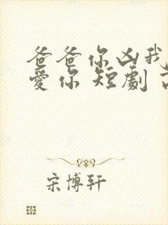 爸爸你凶我我也爱你 短剧 高清