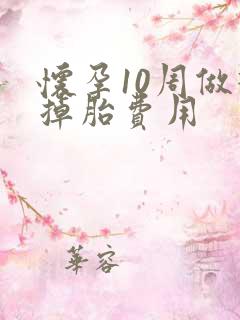 怀孕10周做打掉胎费用