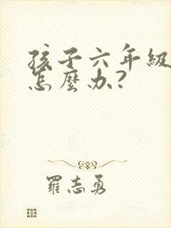 孩子六年级厌学怎么办?