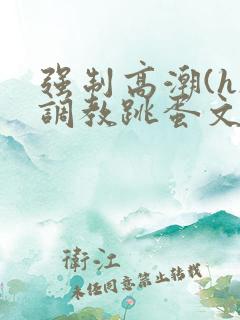 强制高潮(h)调教跳蛋文章