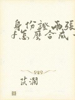 身份证两张pdf怎么合成一张