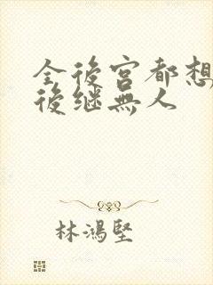 全后宫都想让朕后继无人 全后宫都想让朕后继无人