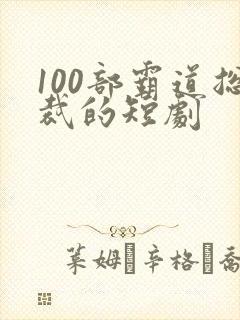 100部霸道总裁的短剧