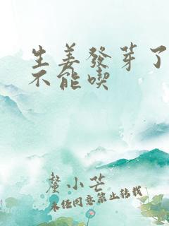 生姜发芽了还能不能吃