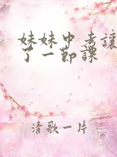 妹妹中考让我C了一节课
