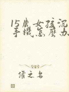 15岁女孩沉迷手机怎么办
