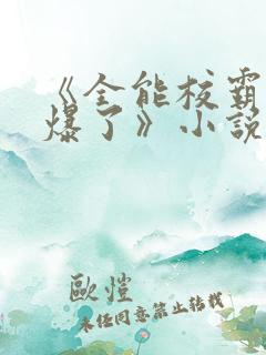 《全能校霸她a爆了》小说