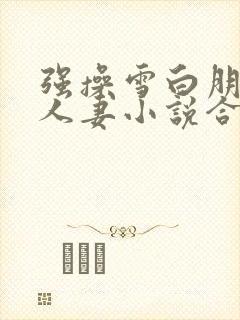 强操雪白朋友美人妻小说合集