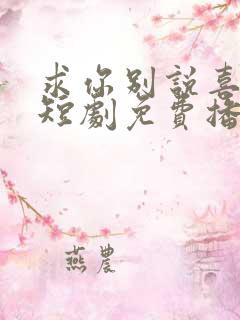 求你别说喜欢我短剧免费播放
