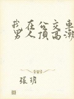 我在公交车上被男人顶高潮了