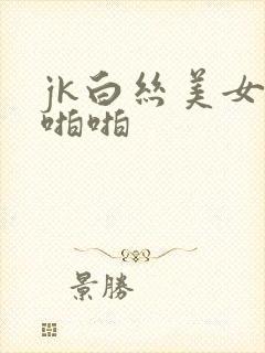 jk白丝美女啪啪啪