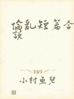 伦乱短篇合集小说