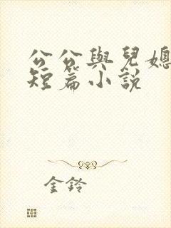 公公与儿媳妇的短篇小说