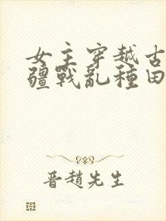 女主穿越古代边疆战乱种田文