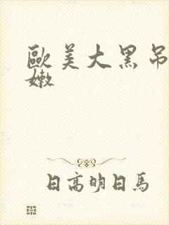 欧美大黑吊操白嫩