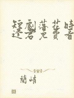 短剧落花时节又逢君免费看
