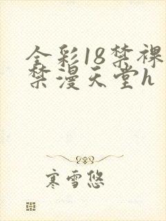 全彩18禁裸乳禁漫天堂h