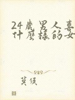 24岁男人喜欢什么样的女人