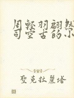 周轻羽翩然仙子司空古的小说笔趣阁
