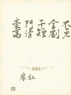 豪门千金不好惹高清短剧免费网站